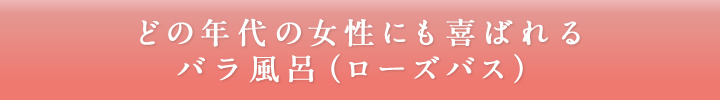 どの年代の女性にも喜ばれるバラ風呂（ローズバス）