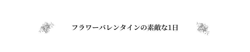 フラワーバレンタインの素敵な1日