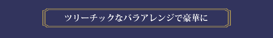 ツリーチックなアレンジで豪華に